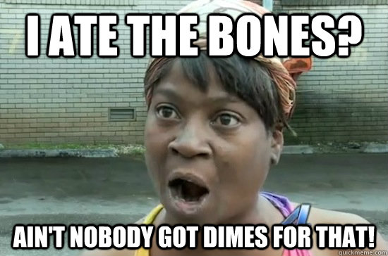 I ate the Bones? AIN'T NOBODY GOT DIMES FOR THAT!  Aint nobody got time for that