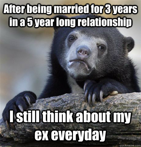 After being married for 3 years in a 5 year long relationship I still think about my ex everyday - After being married for 3 years in a 5 year long relationship I still think about my ex everyday  Confession Bear