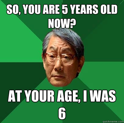 so, you are 5 years old now? at your age, I was 6  High Expectations Asian Father