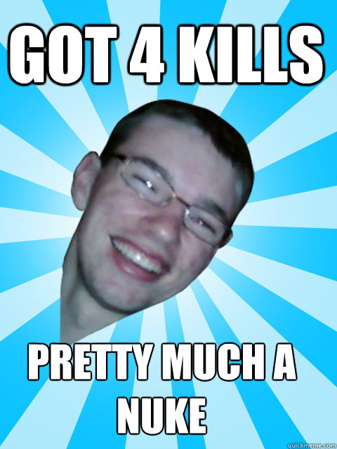 Got 4 Kills Pretty much a nuke  ITS OVER
