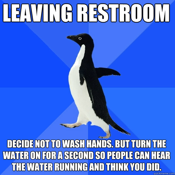 Leaving restroom Decide not to wash hands. But turn the water on for a second so people can hear the water running and think you did.   Socially Awkward Penguin