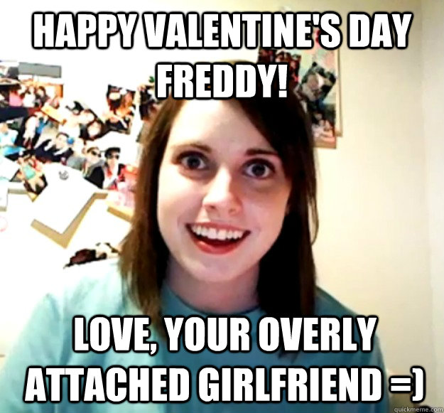 Happy Valentine's day Freddy! love, your overly attached girlfriend =)  Overly Attached Girlfriend
