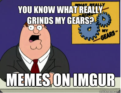YOU KNOW WHAT REALLY GRINDS MY GEARS? memes on imgur  Grinds my gears
