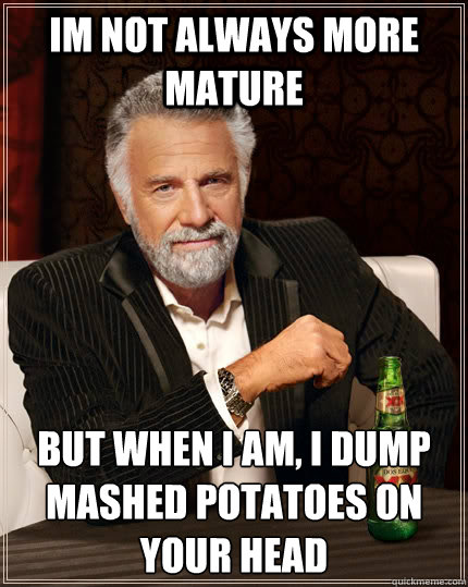 Im not always more mature but when I am, I dump mashed potatoes on your head  The Most Interesting Man In The World