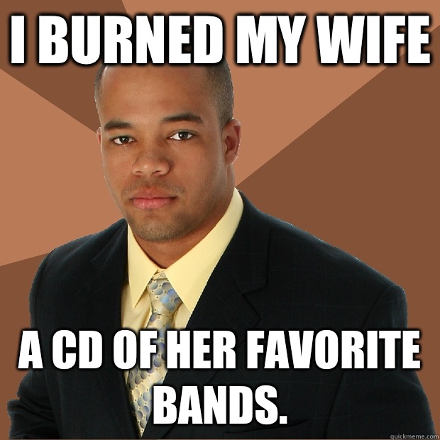 I burned my wife A cd of her favorite bands.  Successful Black Man