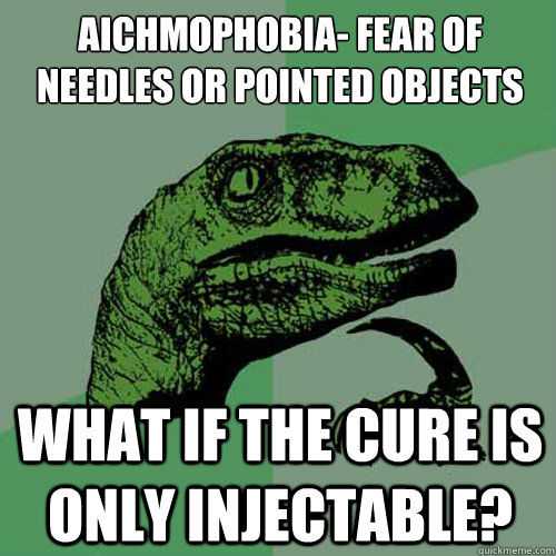 Aichmophobia- Fear of needles or pointed objects What if the cure is only injectable?   Philosoraptor