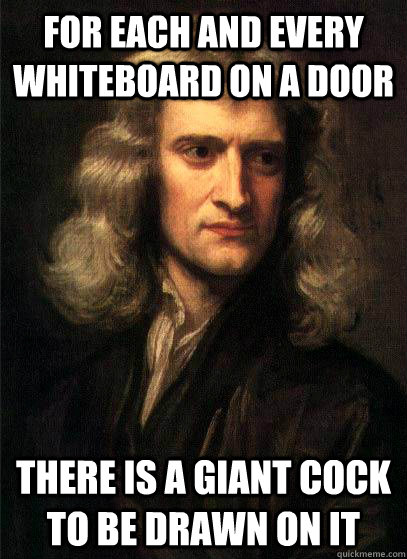 For each and every whiteboard on a door there is a giant cock to be drawn on it  Sir Isaac Newton
