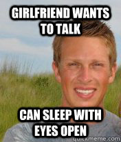 Girlfriend wants to talk Can Sleep with eyes open  Good Luck Gary