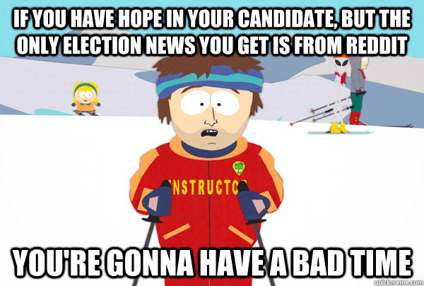 If you have hope in your candidate, but the only election news you get is from Reddit You're gonna have a bad time  Super Cool Ski Instructor