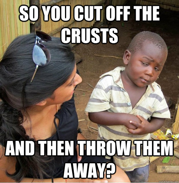 So you cut off the crusts and then throw them away?  Skeptical Third World Kid