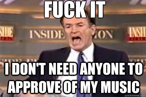 Fuck it I don't need anyone to approve of my music  Fuck It Bill OReilly