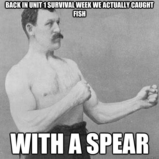 Back in Unit 1 survival week we actually caught fish with a spear  overly manly man
