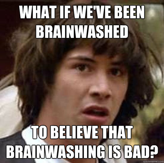What if we've been brainwashed to believe that brainwashing is bad?  conspiracy keanu