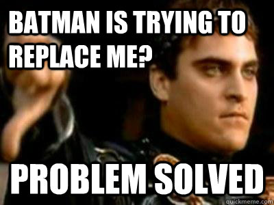 Batman is trying to replace me? Problem solved  Downvoting Roman