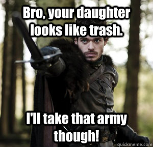 Bro, your daughter looks like trash. I'll take that army though!  
