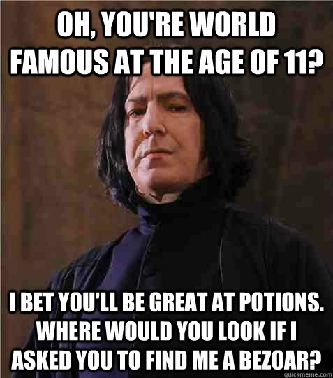 Oh, you're world famous at the age of 11? I bet you'll be great at potions. Where would you look if I asked you to find me a bezoar? - Oh, you're world famous at the age of 11? I bet you'll be great at potions. Where would you look if I asked you to find me a bezoar?  Condescending Snape