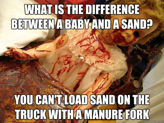What is the difference between a baby and a sand? you can't load sand on the truck with a manure fork - What is the difference between a baby and a sand? you can't load sand on the truck with a manure fork  bloody baby