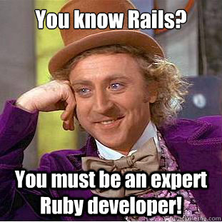 You know Rails? You must be an expert Ruby developer!  Condescending Wonka