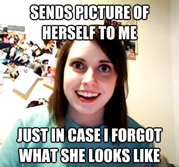 Sends picture of herself to me  just in case I forgot what she looks like - Sends picture of herself to me  just in case I forgot what she looks like  Overly Attached Girlfriend
