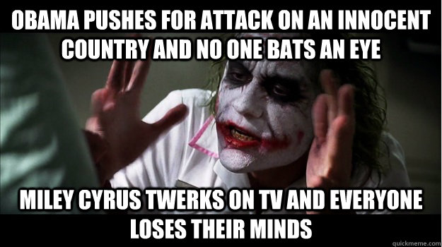 Obama pushes for attack on an innocent country and no one bats an eye Miley Cyrus twerks on TV and everyone loses their minds  Joker Mind Loss