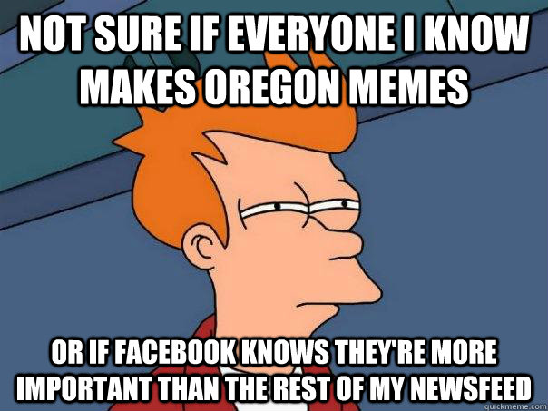 Not sure if everyone I know makes oregon memes or if facebook knows they're more important than the rest of my newsfeed  Futurama Fry
