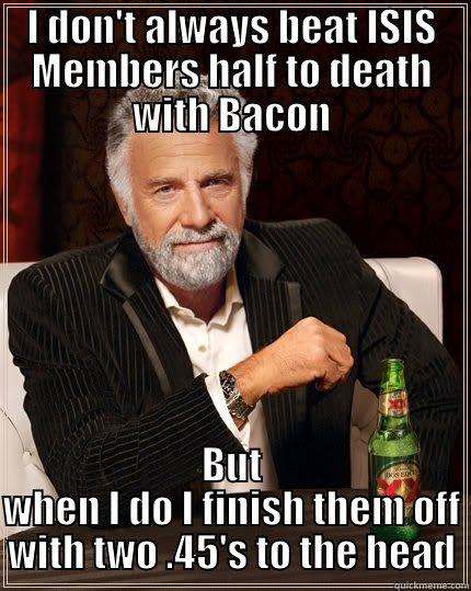 I DON'T ALWAYS BEAT ISIS MEMBERS HALF TO DEATH WITH BACON BUT WHEN I DO I FINISH THEM OFF WITH TWO .45'S TO THE HEAD The Most Interesting Man In The World