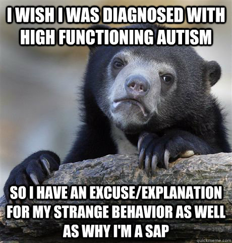 I wish I was diagnosed with high functioning autism so i have an excuse/explanation for my strange behavior as well as why I'm a SAP  Confession Bear
