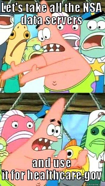 LET'S TAKE ALL THE NSA DATA SERVERS AND USE IT FOR HEALTHCARE.GOV Push it somewhere else Patrick