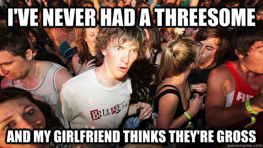 I've never had a threesome and my girlfriend thinks they're gross - I've never had a threesome and my girlfriend thinks they're gross  Sudden Clarity Clarence