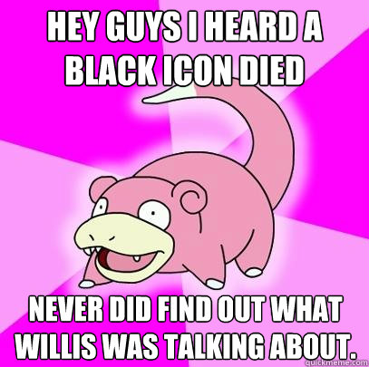 Hey Guys I heard a Black Icon died Never did find out what willis was talking about.  Slowpoke