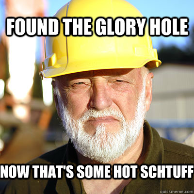 found the glory hole Now that's some hot schtuff  