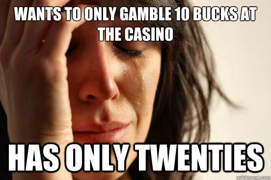 Wants to only gamble 10 bucks at the casino has only twenties  First World Problems