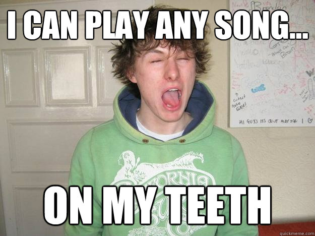 I can play any song... On my teeth  