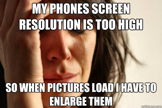 My phones screen resolution is too high so when pictures load i have to enlarge them  First World Problems