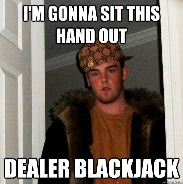 I'm gonna sit this hand out Dealer blackjack  Scumbag Steve