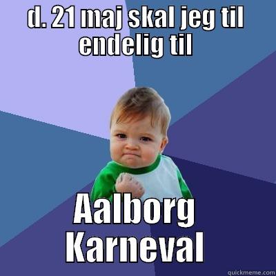 D. 21 MAJ SKAL JEG TIL ENDELIG TIL AALBORG KARNEVAL Success Kid
