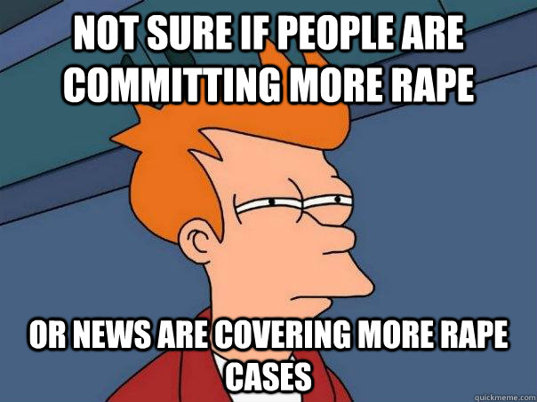 Not sure if people are committing more rape Or news are covering more rape cases  Futurama Fry