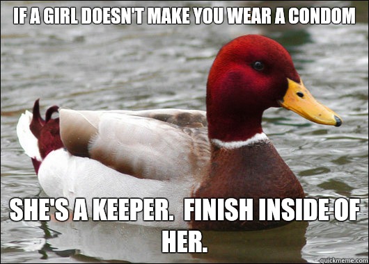 If a girl doesn't make you wear a condom
 She's a keeper.  Finish inside of her.  Malicious Advice Mallard