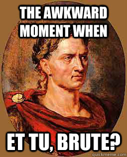 The awkward moment when et tu, brute?  Freshman Julius Caesar