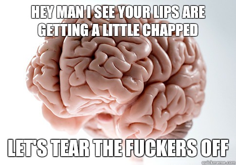 Hey man I see your lips are getting a little chapped Let's tear the fuckers off  Scumbag Brain