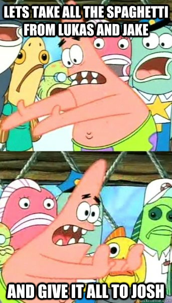 Lets take all the spaghetti from Lukas and Jake and give it all to Josh  Push it somewhere else Patrick