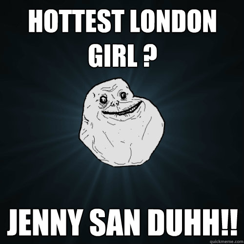 Hottest london girl ? JENNY SAN DUHH!!  Forever Alone