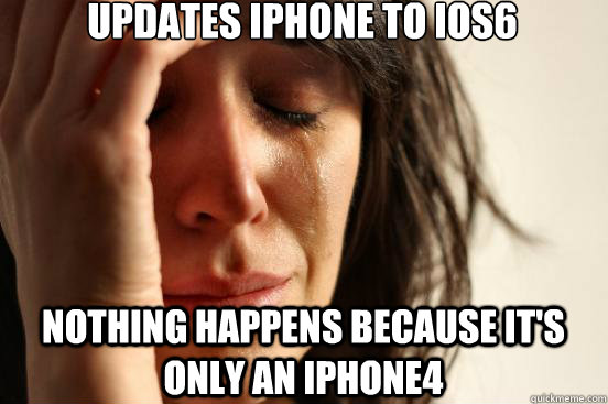 Updates iphone to ios6 nothing happens because it's only an iphone4  First World Problems