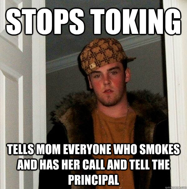 Stops toking tells mom everyone who smokes and has her call and tell the principal - Stops toking tells mom everyone who smokes and has her call and tell the principal  Scumbag Steve