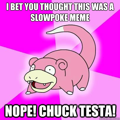 i Bet you thought this was a slowpoke meme nope! chuck testa!  Slowpoke