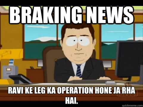 BRAKING NEWS RAVI KE LEG KA OPERATION HONE JA RHA HAI.  Aaand its gone
