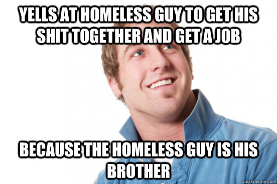 yells at homeless guy to get his shit together and get a job because the homeless guy is his brother  Misunderstood Douchebag