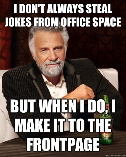 I don't always steal jokes from Office Space but when I do, I make it to the frontpage  The Most Interesting Man In The World