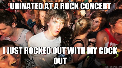 urinated at a rock concert i just rocked out with my cock out  Sudden Clarity Clarence