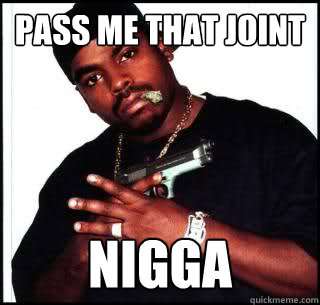 pass me that joint nigga  